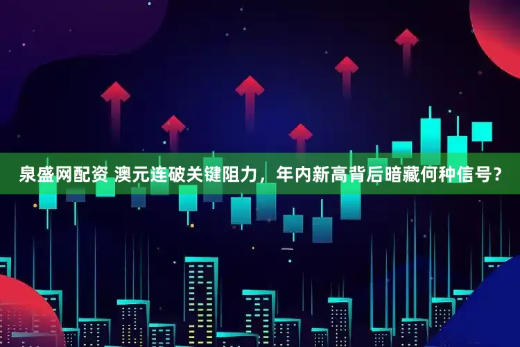 泉盛网配资 澳元连破关键阻力，年内新高背后暗藏何种信号？