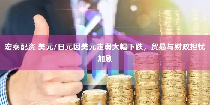 宏泰配资 美元/日元因美元走弱大幅下跌，贸易与财政担忧加剧