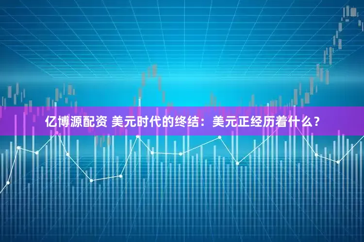 亿博源配资 美元时代的终结：美元正经历着什么？