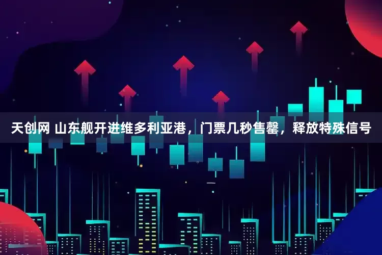 天创网 山东舰开进维多利亚港，门票几秒售罄，释放特殊信号