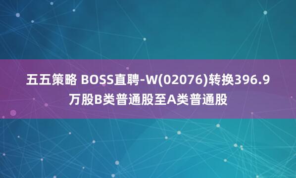 五五策略 BOSS直聘-W(02076)转换396.9万股B类普通股至A类普通股