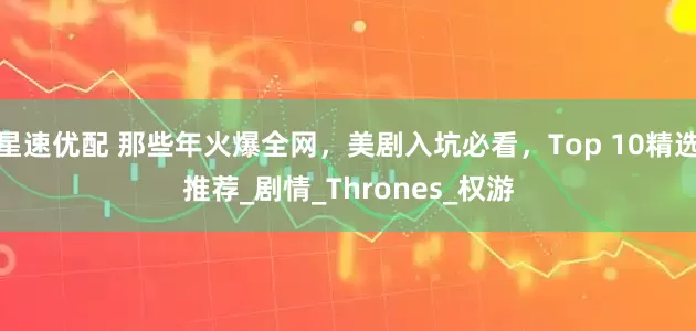 星速优配 那些年火爆全网，美剧入坑必看，Top 10精选推荐_剧情_Thrones_权游