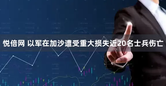 悦倍网 以军在加沙遭受重大损失　近20名士兵伤亡