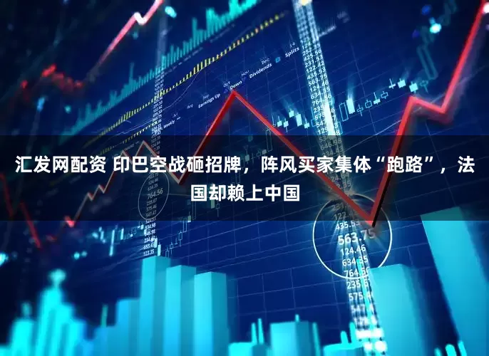 汇发网配资 印巴空战砸招牌，阵风买家集体“跑路”，法国却赖上中国