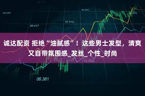 诚达配资 拒绝“油腻感”！这些男士发型，清爽又自带氛围感_发丝_个性_时尚