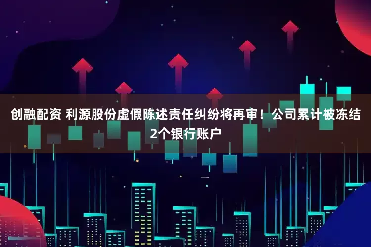 创融配资 利源股份虚假陈述责任纠纷将再审！公司累计被冻结2个银行账户