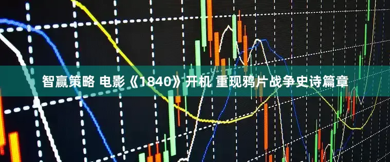 智赢策略 电影《1840》开机 重现鸦片战争史诗篇章