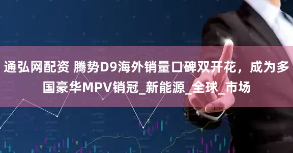 通弘网配资 腾势D9海外销量口碑双开花，成为多国豪华MPV销冠_新能源_全球_市场