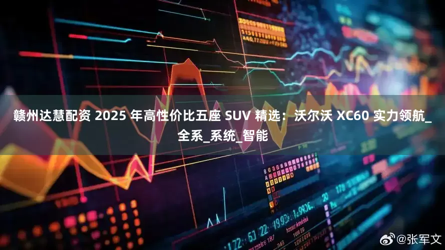 赣州达慧配资 2025 年高性价比五座 SUV 精选：沃尔沃 XC60 实力领航_全系_系统_智能