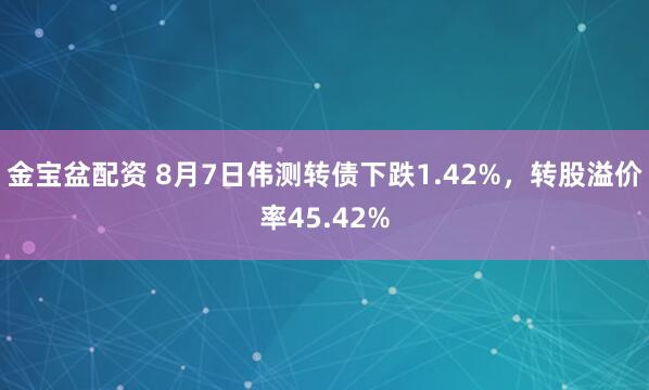 金宝盆配资 8月7日伟测转债下跌1.42%，转股溢价率45.42%
