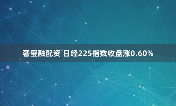 奢玺融配资 日经225指数收盘涨0.60%