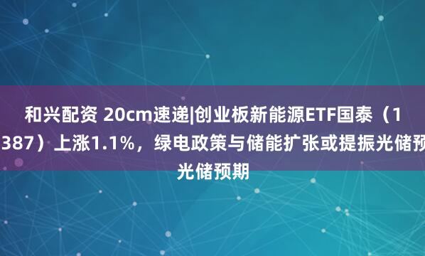 和兴配资 20cm速递|创业板新能源ETF国泰（159387）上涨1.1%，绿电政策与储能扩张或提振光储预期