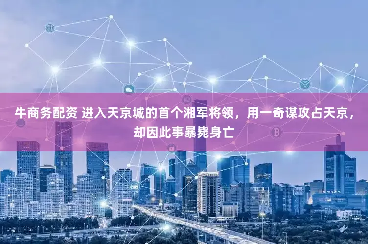 牛商务配资 进入天京城的首个湘军将领，用一奇谋攻占天京，却因此事暴毙身亡