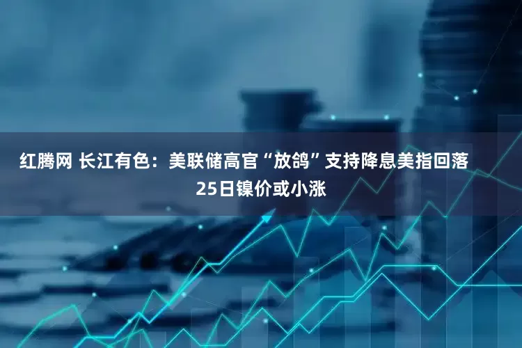 红腾网 长江有色：美联储高官“放鸽”支持降息美指回落       25日镍价或小涨