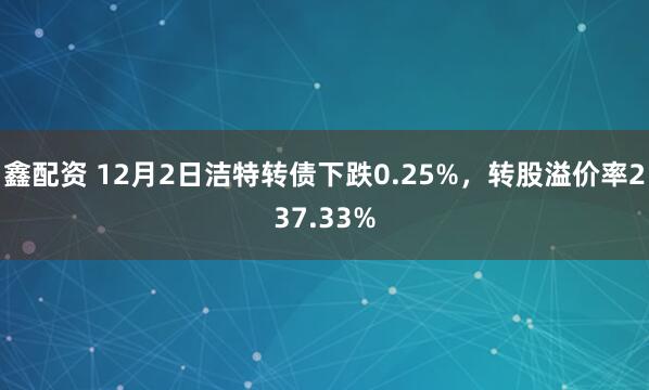 鑫配资 12月2日洁特转债下跌0.25%，转股溢价率237.33%