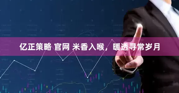 亿正策略 官网 米香入喉，暖透寻常岁月