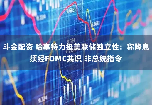 斗金配资 哈塞特力挺美联储独立性：称降息须经FOMC共识 非总统指令