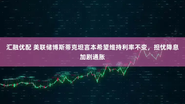 汇融优配 美联储博斯蒂克坦言本希望维持利率不变，担忧降息加剧通胀