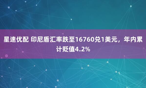 星速优配 印尼盾汇率跌至16760兑1美元，年内累计贬值4.2%