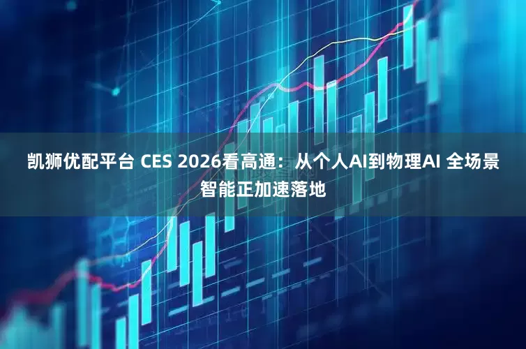 凯狮优配平台 CES 2026看高通：从个人AI到物理AI 全场景智能正加速落地