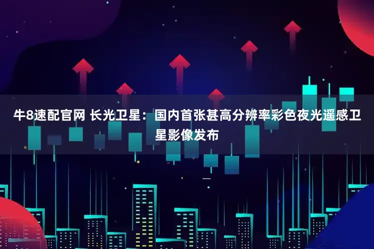 牛8速配官网 长光卫星：国内首张甚高分辨率彩色夜光遥感卫星影像发布