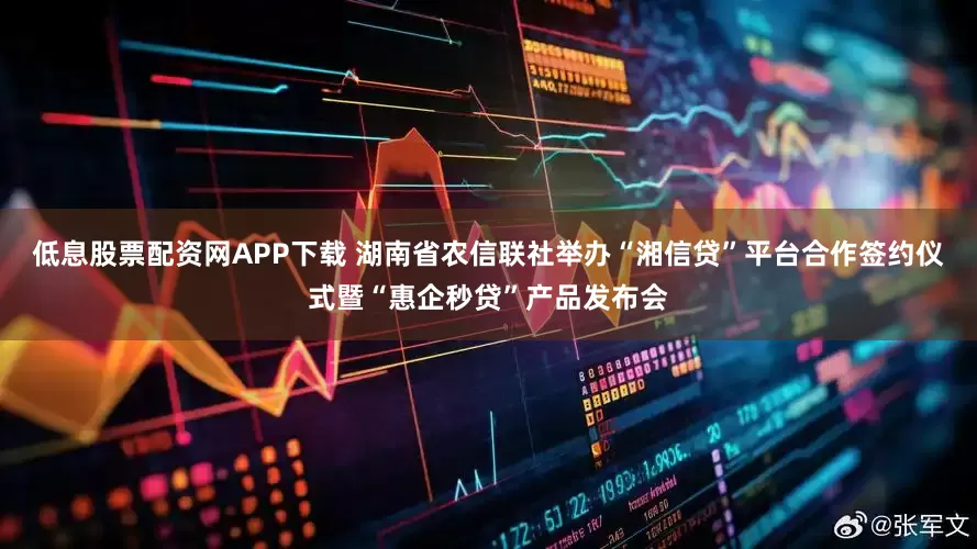低息股票配资网APP下载 湖南省农信联社举办“湘信贷”平台合作签约仪式暨“惠企秒贷”产品发布会