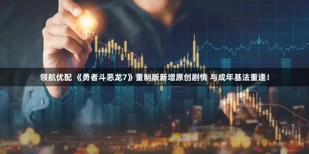 领航优配 《勇者斗恶龙7》重制版新增原创剧情 与成年基法重逢！