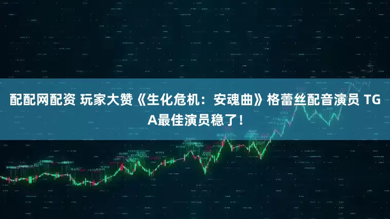 配配网配资 玩家大赞《生化危机：安魂曲》格蕾丝配音演员 TGA最佳演员稳了！