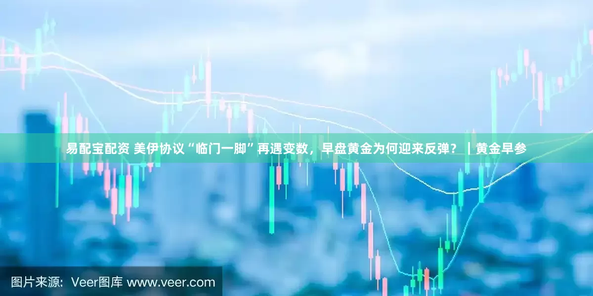 易配宝配资 美伊协议“临门一脚”再遇变数，早盘黄金为何迎来反弹？｜黄金早参